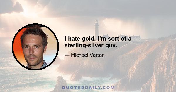 I hate gold. I'm sort of a sterling-silver guy.