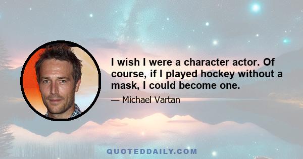 I wish I were a character actor. Of course, if I played hockey without a mask, I could become one.