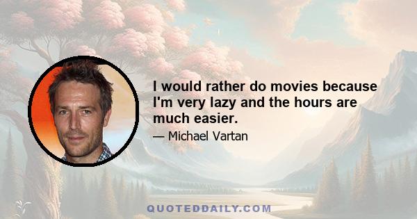 I would rather do movies because I'm very lazy and the hours are much easier.