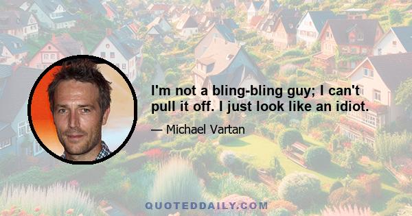 I'm not a bling-bling guy; I can't pull it off. I just look like an idiot.