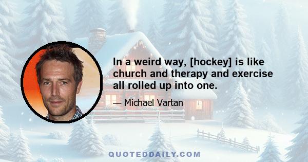 In a weird way, [hockey] is like church and therapy and exercise all rolled up into one.