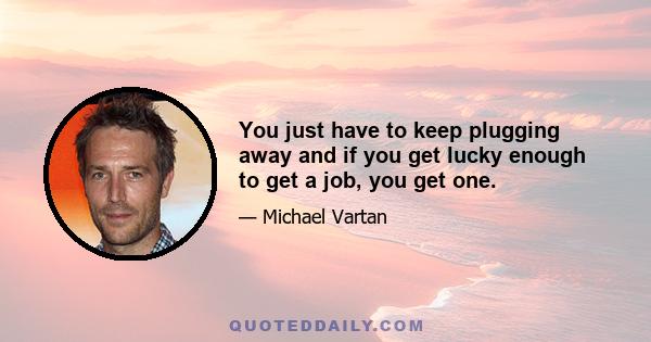 You just have to keep plugging away and if you get lucky enough to get a job, you get one.