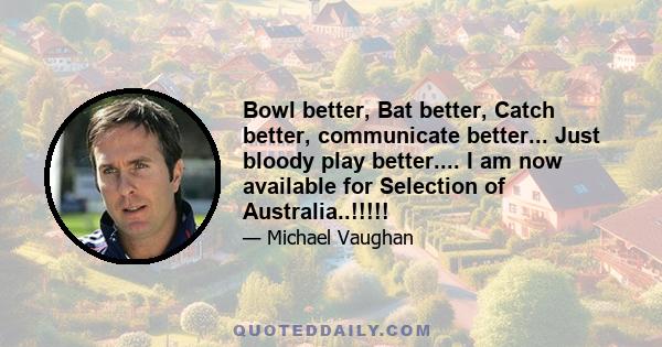 Bowl better, Bat better, Catch better, communicate better... Just bloody play better.... I am now available for Selection of Australia..!!!!!