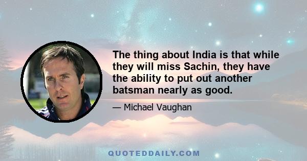 The thing about India is that while they will miss Sachin, they have the ability to put out another batsman nearly as good.