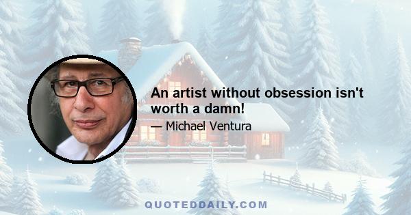 An artist without obsession isn't worth a damn!