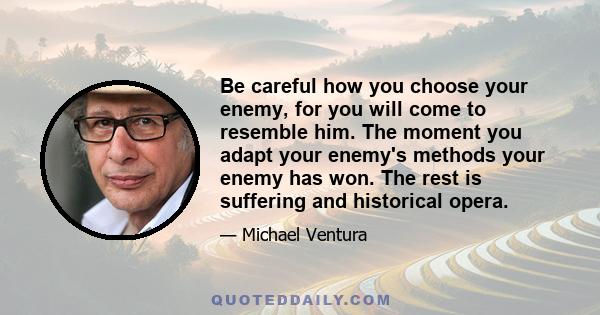 Be careful how you choose your enemy, for you will come to resemble him. The moment you adapt your enemy's methods your enemy has won. The rest is suffering and historical opera.