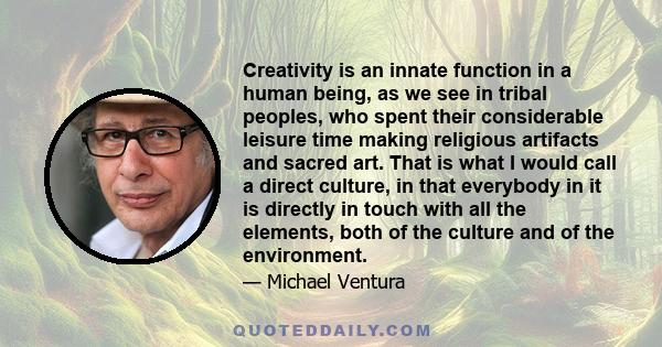 Creativity is an innate function in a human being, as we see in tribal peoples, who spent their considerable leisure time making religious artifacts and sacred art. That is what I would call a direct culture, in that