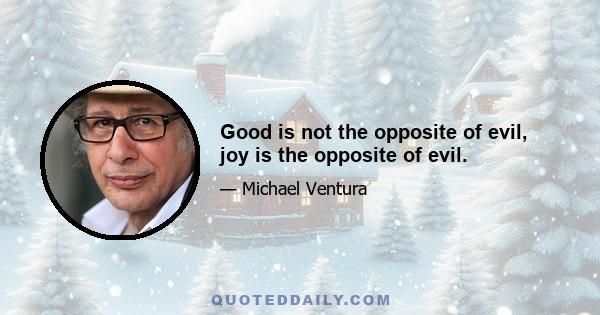 Good is not the opposite of evil, joy is the opposite of evil.