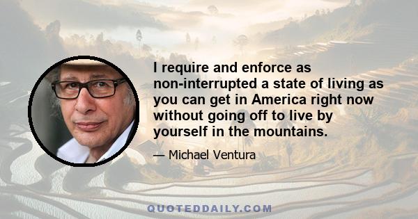 I require and enforce as non-interrupted a state of living as you can get in America right now without going off to live by yourself in the mountains.