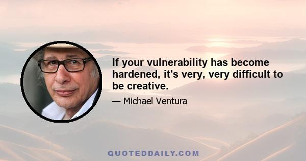 If your vulnerability has become hardened, it's very, very difficult to be creative.