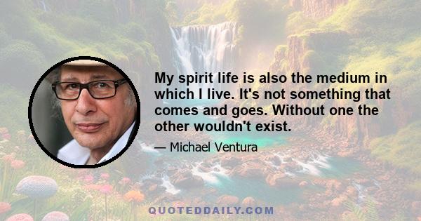 My spirit life is also the medium in which I live. It's not something that comes and goes. Without one the other wouldn't exist.