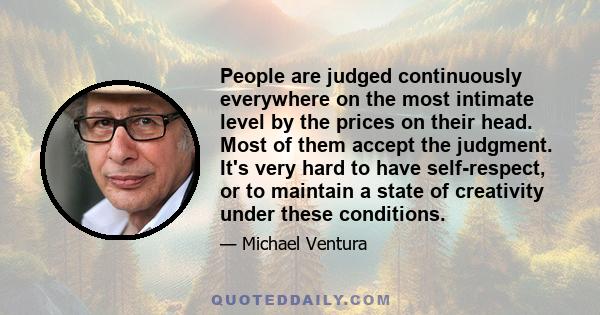 People are judged continuously everywhere on the most intimate level by the prices on their head. Most of them accept the judgment. It's very hard to have self-respect, or to maintain a state of creativity under these