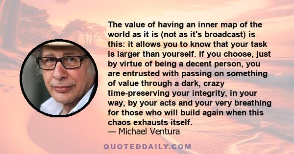 The value of having an inner map of the world as it is (not as it's broadcast) is this: it allows you to know that your task is larger than yourself. If you choose, just by virtue of being a decent person, you are