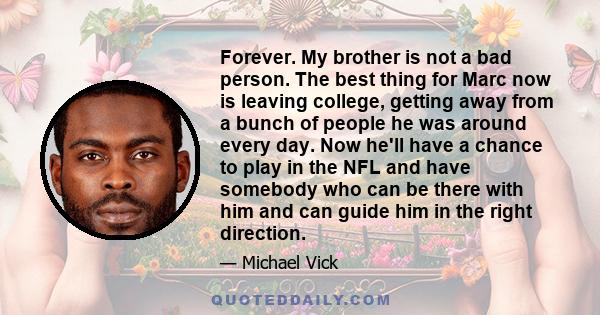 Forever. My brother is not a bad person. The best thing for Marc now is leaving college, getting away from a bunch of people he was around every day. Now he'll have a chance to play in the NFL and have somebody who can