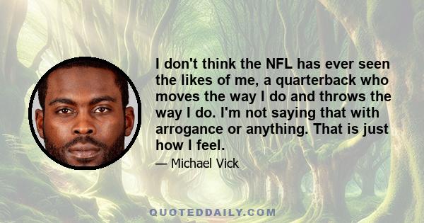 I don't think the NFL has ever seen the likes of me, a quarterback who moves the way I do and throws the way I do. I'm not saying that with arrogance or anything. That is just how I feel.