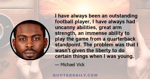 I have always been an outstanding football player, I have always had uncanny abilities, great arm strength, an immense ability to play the game from a quarterback standpoint. The problem was that I wasn't given the