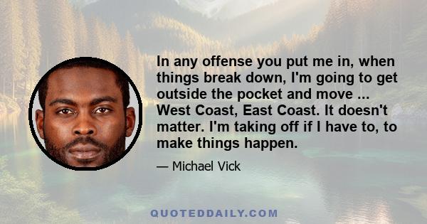 In any offense you put me in, when things break down, I'm going to get outside the pocket and move ... West Coast, East Coast. It doesn't matter. I'm taking off if I have to, to make things happen.