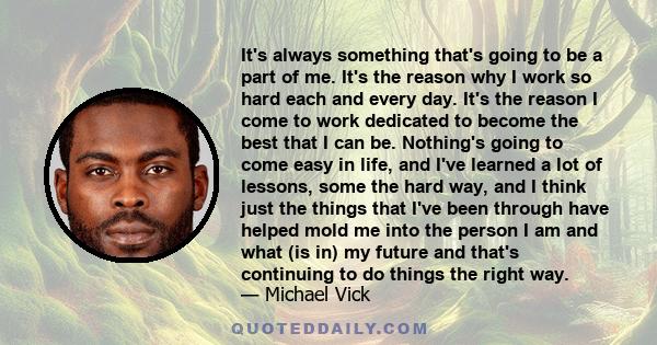 It's always something that's going to be a part of me. It's the reason why I work so hard each and every day. It's the reason I come to work dedicated to become the best that I can be. Nothing's going to come easy in