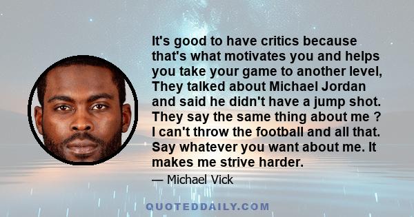 It's good to have critics because that's what motivates you and helps you take your game to another level, They talked about Michael Jordan and said he didn't have a jump shot. They say the same thing about me ? I can't 