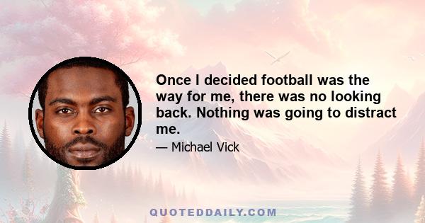 Once I decided football was the way for me, there was no looking back. Nothing was going to distract me.