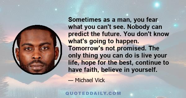 Sometimes as a man, you fear what you can't see. Nobody can predict the future. You don't know what's going to happen. Tomorrow's not promised. The only thing you can do is live your life, hope for the best, continue to 