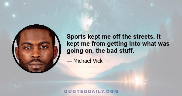 Sports kept me off the streets. It kept me from getting into what was going on, the bad stuff.