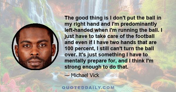 The good thing is I don't put the ball in my right hand and I'm predominantly left-handed when I'm running the ball. I just have to take care of the football and even if I have two hands that are 100 percent, I still