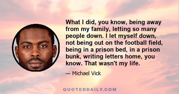 What I did, you know, being away from my family, letting so many people down. I let myself down, not being out on the football field, being in a prison bed, in a prison bunk, writing letters home, you know. That wasn't