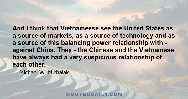 And I think that Vietnameese see the United States as a source of markets, as a source of technology and as a source of this balancing power relationship with - against China. They - the Chinese and the Vietnamese have