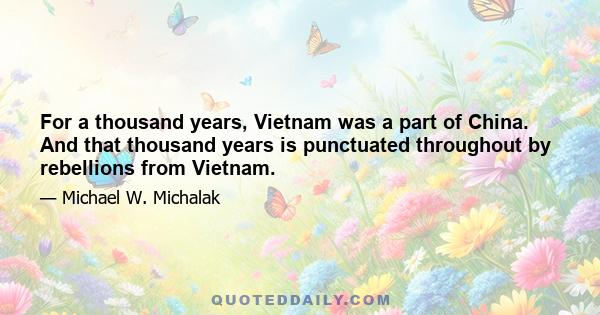 For a thousand years, Vietnam was a part of China. And that thousand years is punctuated throughout by rebellions from Vietnam.