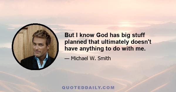 But I know God has big stuff planned that ultimately doesn't have anything to do with me.