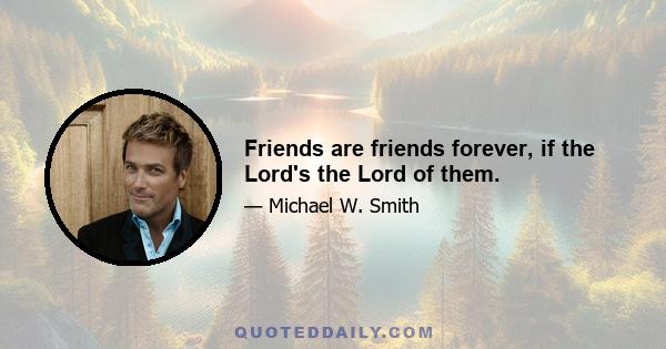 Friends are friends forever, if the Lord's the Lord of them.