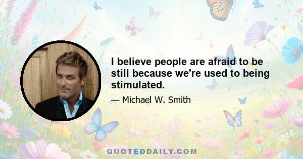 I believe people are afraid to be still because we're used to being stimulated.