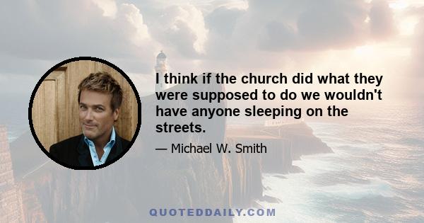 I think if the church did what they were supposed to do we wouldn't have anyone sleeping on the streets.