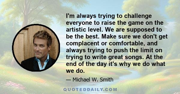 I'm always trying to challenge everyone to raise the game on the artistic level. We are supposed to be the best. Make sure we don't get complacent or comfortable, and always trying to push the limit on trying to write