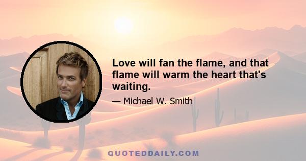 Love will fan the flame, and that flame will warm the heart that's waiting.