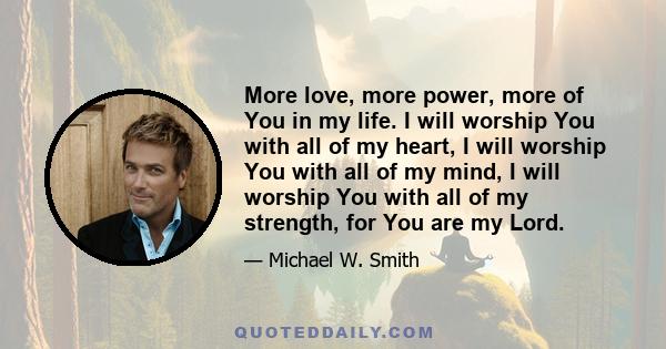 More love, more power, more of You in my life. I will worship You with all of my heart, I will worship You with all of my mind, I will worship You with all of my strength, for You are my Lord.