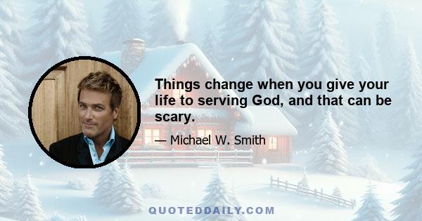 Things change when you give your life to serving God, and that can be scary.