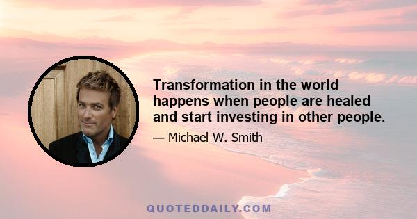 Transformation in the world happens when people are healed and start investing in other people.