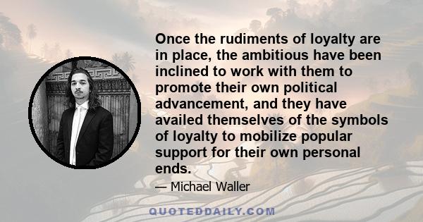 Once the rudiments of loyalty are in place, the ambitious have been inclined to work with them to promote their own political advancement, and they have availed themselves of the symbols of loyalty to mobilize popular