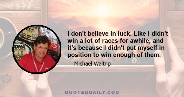 I don't believe in luck. Like I didn't win a lot of races for awhile, and it's because I didn't put myself in position to win enough of them.