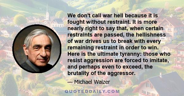 We don't call war hell because it is fought without restraint. It is more nearly right to say that, when certain restraints are passed, the hellishness of war drives us to break with every remaining restraint in order