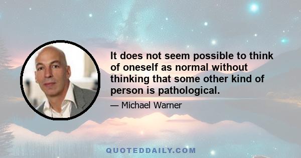 It does not seem possible to think of oneself as normal without thinking that some other kind of person is pathological.