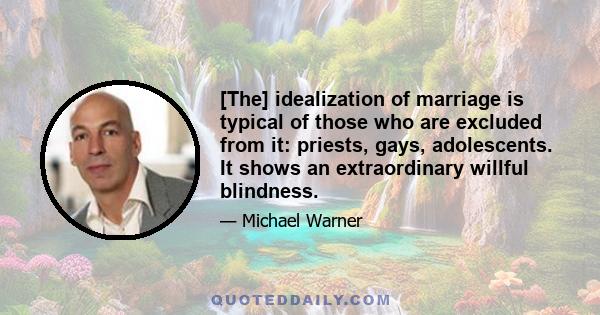 [The] idealization of marriage is typical of those who are excluded from it: priests, gays, adolescents. It shows an extraordinary willful blindness.