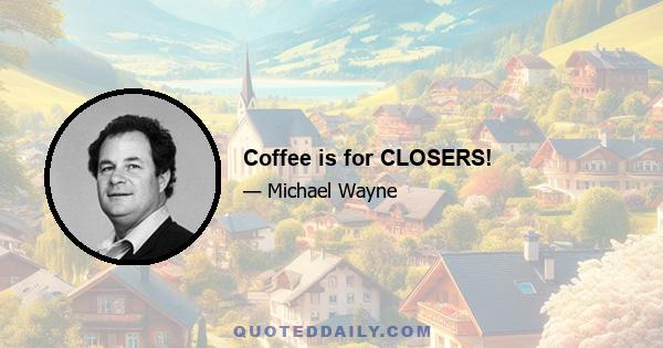 Coffee is for CLOSERS!