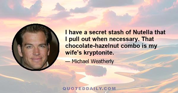 I have a secret stash of Nutella that I pull out when necessary. That chocolate-hazelnut combo is my wife's kryptonite.