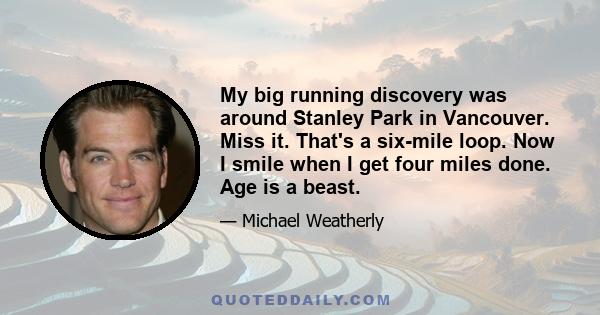 My big running discovery was around Stanley Park in Vancouver. Miss it. That's a six-mile loop. Now I smile when I get four miles done. Age is a beast.