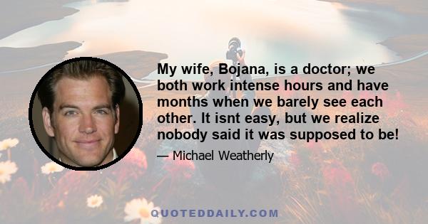 My wife, Bojana, is a doctor; we both work intense hours and have months when we barely see each other. It isnt easy, but we realize nobody said it was supposed to be!