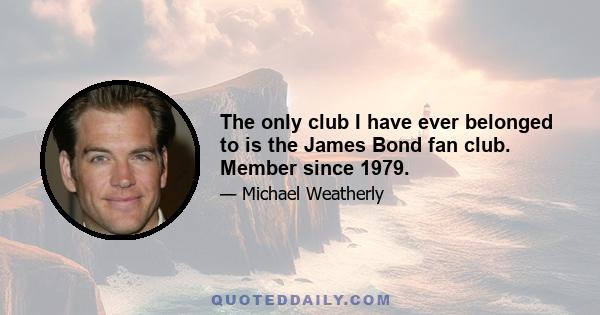 The only club I have ever belonged to is the James Bond fan club. Member since 1979.