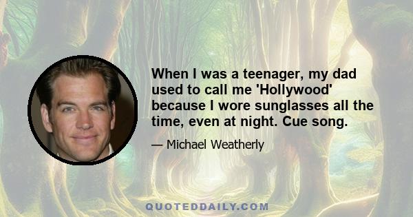 When I was a teenager, my dad used to call me 'Hollywood' because I wore sunglasses all the time, even at night. Cue song.